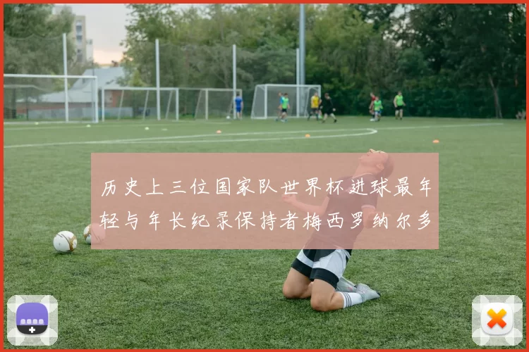 历史上三位国家队世界杯进球最年轻与年长纪录保持者梅西罗纳尔多劳德鲁普