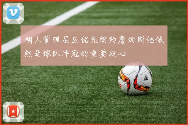 湖人管理层应优先续约詹姆斯他依然是球队冲冠的重要核心