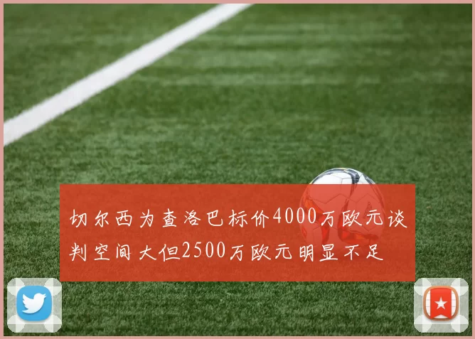 切尔西为查洛巴标价4000万欧元谈判空间大但2500万欧元明显不足