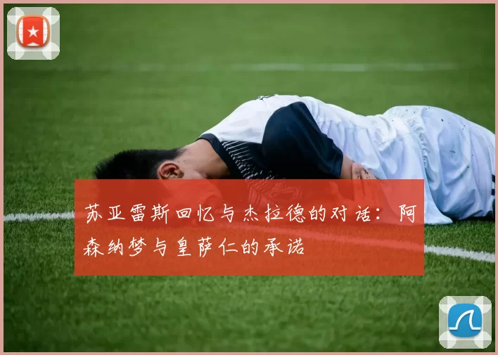 苏亚雷斯回忆与杰拉德的对话：阿森纳梦与皇萨仁的承诺