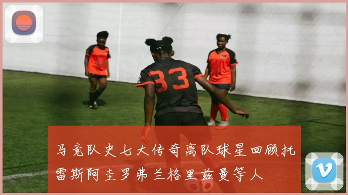 马竞队史七大传奇离队球星回顾托雷斯阿圭罗弗兰格里兹曼等人