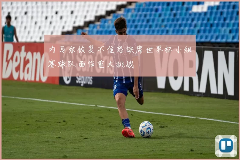 内马尔恢复不佳恐缺席世界杯小组赛球队面临重大挑战