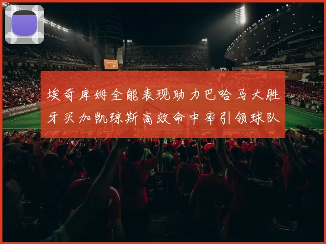 埃奇库姆全能表现助力巴哈马大胜牙买加凯琼斯高效命中率引领球队胜利