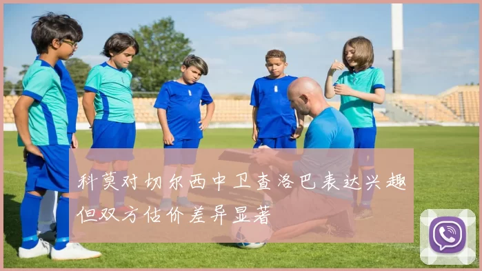 科莫对切尔西中卫查洛巴表达兴趣但双方估价差异显著