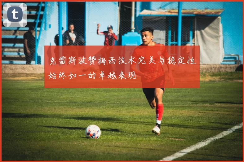 克雷斯波赞梅西技术完美与稳定性始终如一的卓越表现