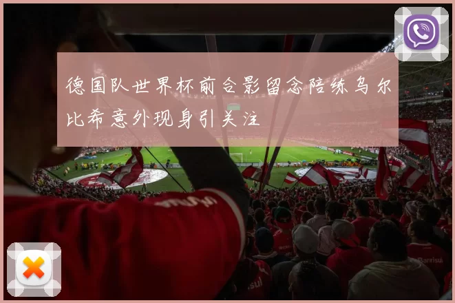 德国队世界杯前合影留念陪练乌尔比希意外现身引关注