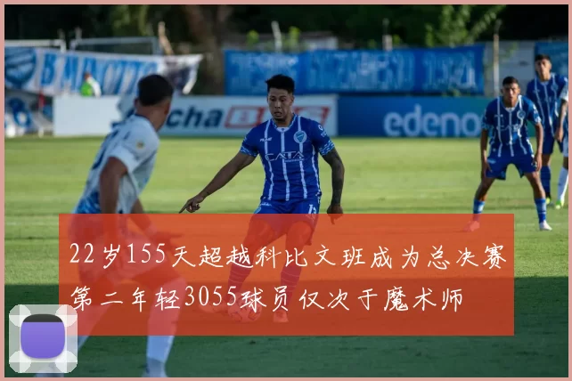 22岁155天超越科比文班成为总决赛第二年轻3055球员仅次于魔术师
